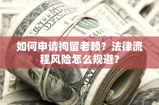 北京如何申请拘留老赖？法律流程风险怎么规避？