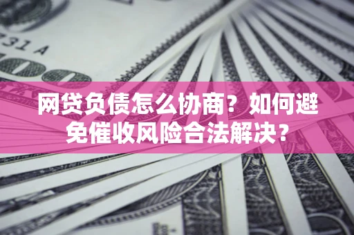 北京网贷负债怎么协商？如何避免催收风险合法解决？