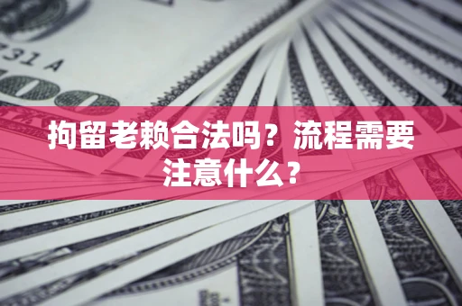 北京拘留老赖合法吗？流程需要注意什么？