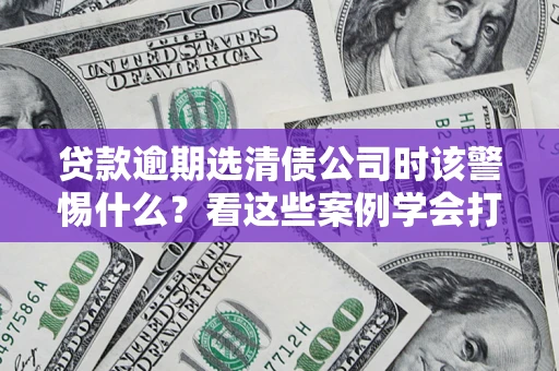 北京贷款逾期选清债公司时该警惕什么？看这些案例学会打翻身仗