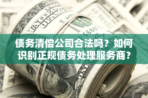 北京债务清偿公司合法吗？如何识别正规债务处理服务商？