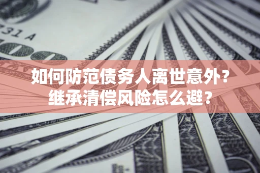 北京如何防范债务人离世意外？继承清偿风险怎么避？