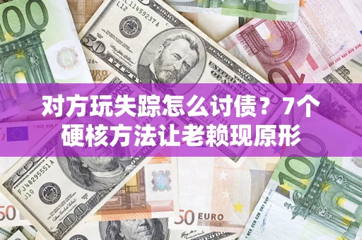北京对方玩失踪怎么讨债？7个硬核方法让老赖现原形