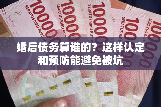 北京婚后债务算谁的？这样认定和预防能避免被坑