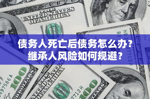 北京债务人死亡后债务怎么办？继承人风险如何规避？
