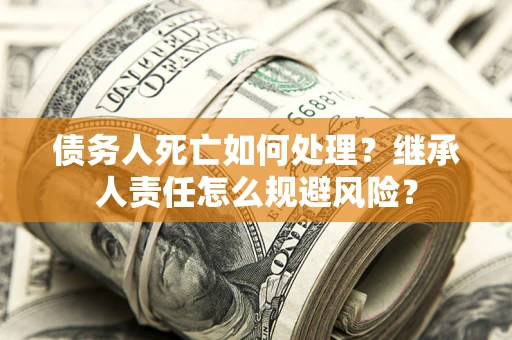 北京债务人死亡如何处理？继承人责任怎么规避风险？