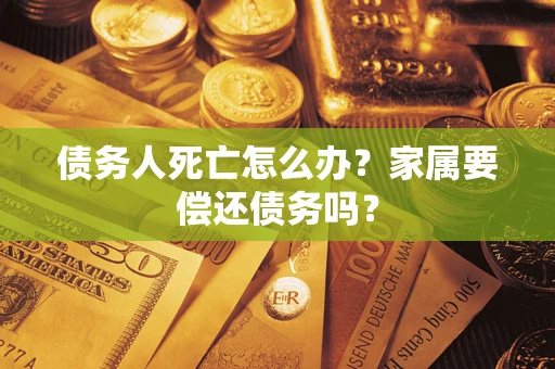 北京债务人死亡怎么办？家属要偿还债务吗？