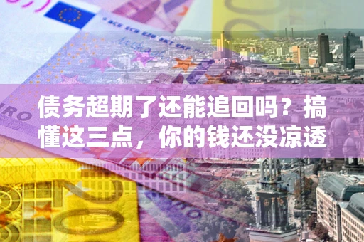 北京债务超期了还能追回吗？搞懂这三点，你的钱还没凉透