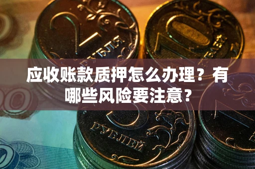 北京应收账款质押怎么办理？有哪些风险要注意？