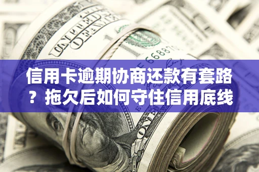 北京信用卡逾期协商还款有套路？拖欠后如何守住信用底线？