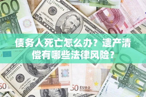 北京债务人死亡怎么办？遗产清偿有哪些法律风险？