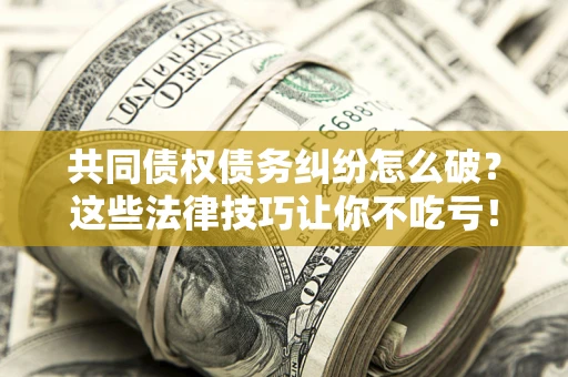 北京共同债权债务纠纷怎么破？这些法律技巧让你不吃亏！