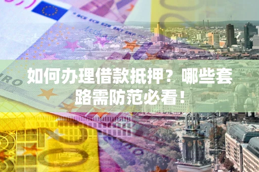 北京如何办理借款抵押？哪些套路需防范必看！
