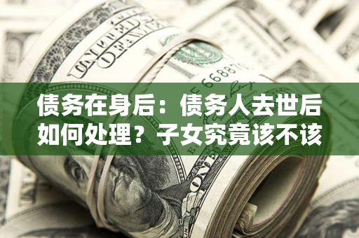 北京债务在身后：债务人去世后如何处理？子女究竟该不该还钱？
