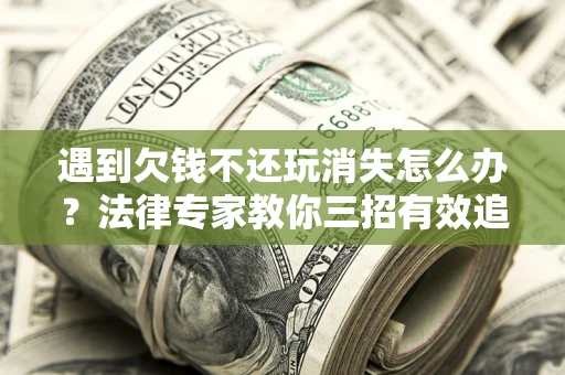 北京遇到欠钱不还玩消失怎么办？法律专家教你三招有效追债！