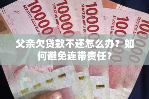 北京父亲欠贷款不还怎么办？如何避免连带责任？