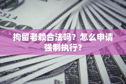 北京拘留老赖合法吗？怎么申请强制执行？