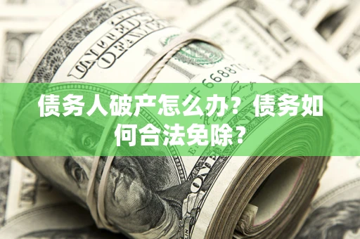 北京债务人破产怎么办？债务如何合法免除？