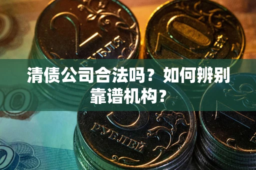 北京清债公司合法吗?如何辨别靠谱机构? 北京清债公司合法吗?如何辨别靠谱机构?
