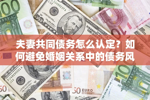 北京夫妻共同债务怎么认定？如何避免婚姻关系中的债务风险？