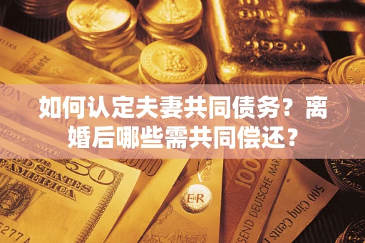 北京如何认定夫妻共同债务？离婚后哪些需共同偿还？