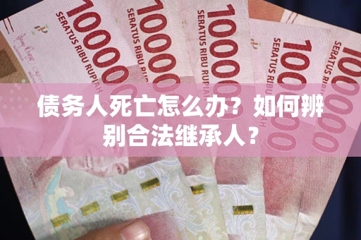 北京债务人死亡怎么办？如何辨别合法继承人？