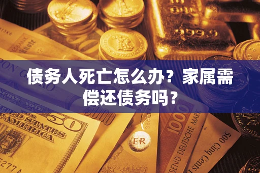 北京债务人死亡怎么办？家属需偿还债务吗？