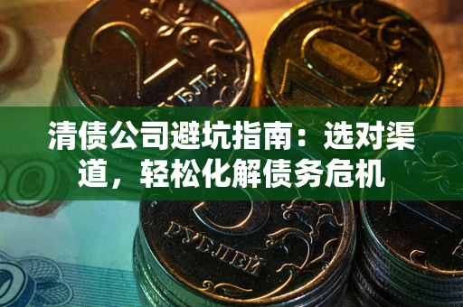 北京清债公司避坑指南：选对渠道，轻松化解债务危机