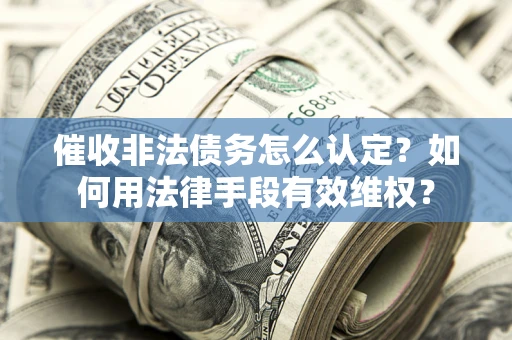 北京催收非法债务怎么认定？如何用法律手段有效维权？