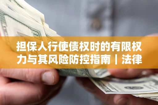 北京担保人行使债权时的有限权力与其风险防控指南｜法律实务解析