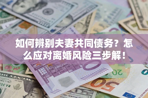 北京如何辨别夫妻共同债务？怎么应对离婚风险三步解！