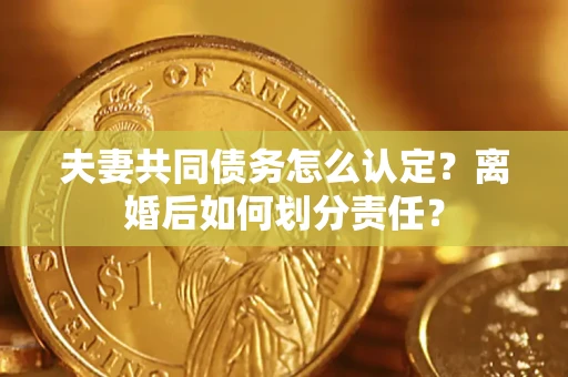 北京夫妻共同债务怎么认定？离婚后如何划分责任？