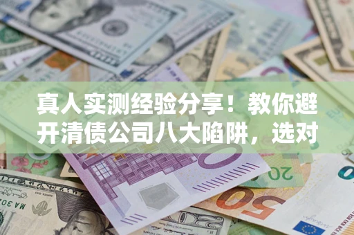 北京真人实测经验分享！教你避开清债公司八大陷阱，选对机构少走十年弯路