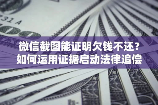 北京微信截图能证明欠钱不还？如何运用证据启动法律追偿程序？