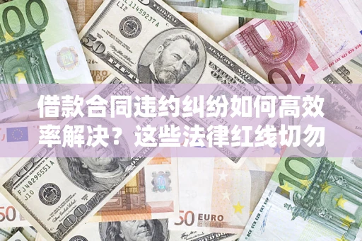 北京借款合同违约纠纷如何高效率解决？这些法律红线切勿触碰