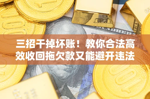 北京三招干掉坏账！教你合法高效收回拖欠款又能避开违法雷区