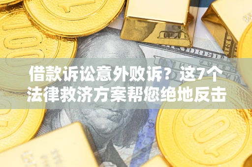 北京借款诉讼意外败诉？这7个法律救济方案帮您绝地反击！