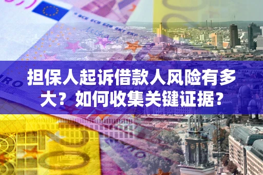 北京担保人起诉借款人风险有多大？如何收集关键证据？