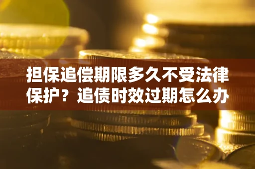 北京担保追偿期限多久不受法律保护？追债时效过期怎么办？