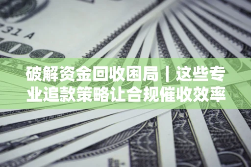 北京破解资金回收困局｜这些专业追款策略让合规催收效率翻倍