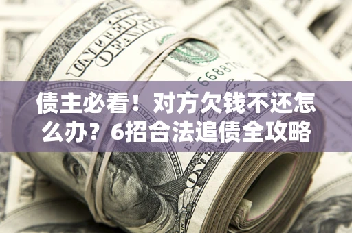 北京债主必看！对方欠钱不还怎么办？6招合法追债全攻略