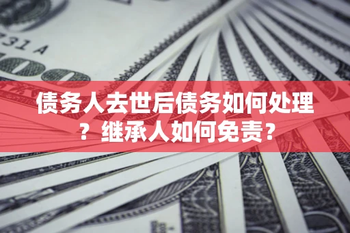北京债务人去世后债务如何处理？继承人如何免责？