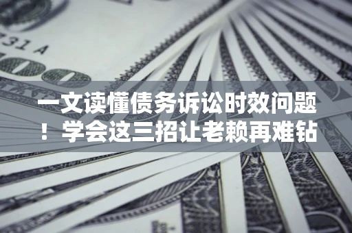 北京一文读懂债务诉讼时效问题！学会这三招让老赖再难钻空子