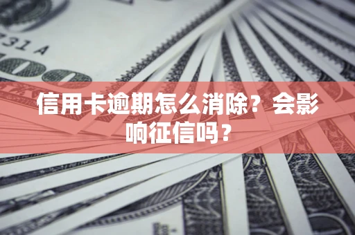 北京信用卡逾期怎么消除？会影响征信吗？