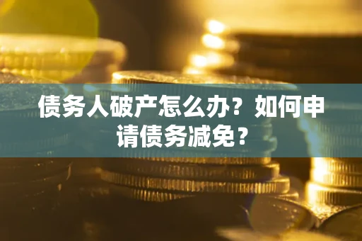 北京债务人破产怎么办？如何申请债务减免？
