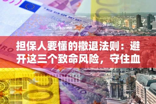北京担保人要懂的撤退法则：避开这三个致命风险，守住血汗钱