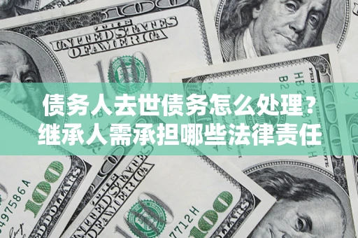 北京债务人去世债务怎么处理？继承人需承担哪些法律责任？