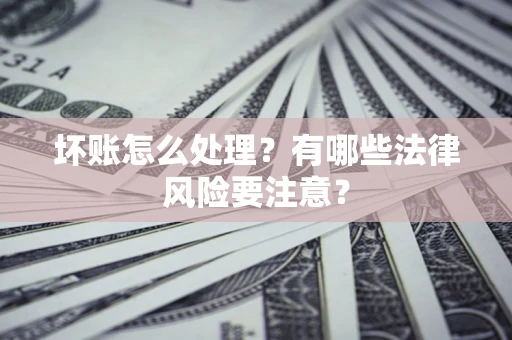 北京坏账怎么处理？有哪些法律风险要注意？