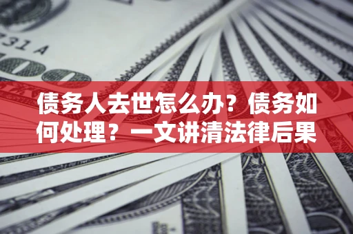 北京债务人去世怎么办？债务如何处理？一文讲清法律后果