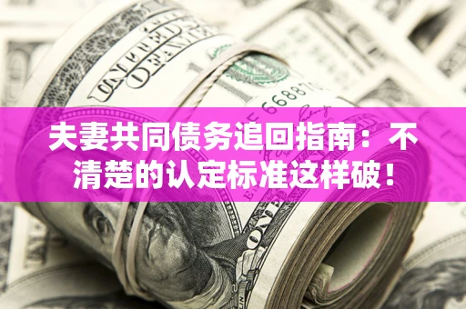 北京夫妻共同债务追回指南：不清楚的认定标准这样破！